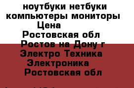 ноутбуки нетбуки компьютеры мониторы › Цена ­ 5 000 - Ростовская обл., Ростов-на-Дону г. Электро-Техника » Электроника   . Ростовская обл.